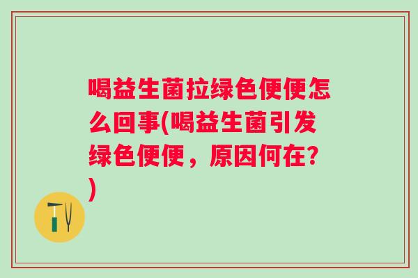 喝益生菌拉绿色便便怎么回事(喝益生菌引发绿色便便，原因何在？)