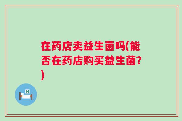 在药店卖益生菌吗(能否在药店购买益生菌？)