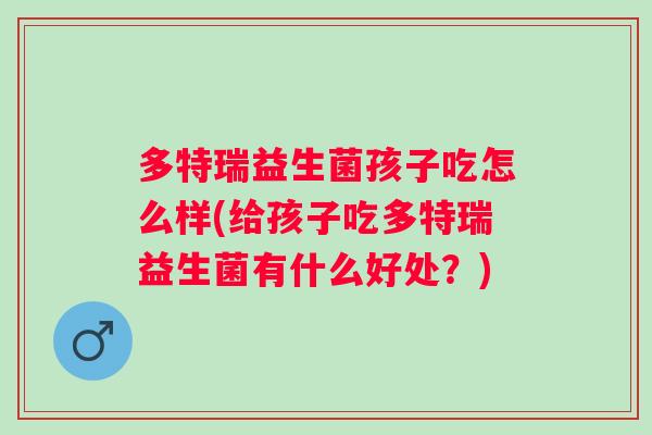 多特瑞益生菌孩子吃怎么样(给孩子吃多特瑞益生菌有什么好处？)