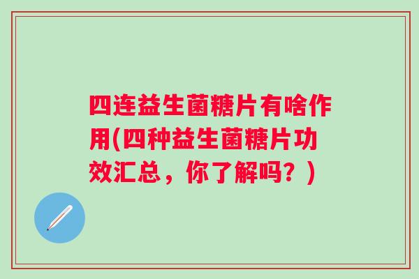 四连益生菌糖片有啥作用(四种益生菌糖片功效汇总,你了解吗?) 四连益生菌糖片有啥作用(四种益生菌糖片功效汇总,你了解吗?)