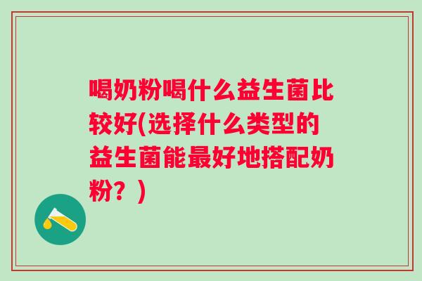 喝奶粉喝什么益生菌比较好(选择什么类型的益生菌能好地搭配奶粉？)