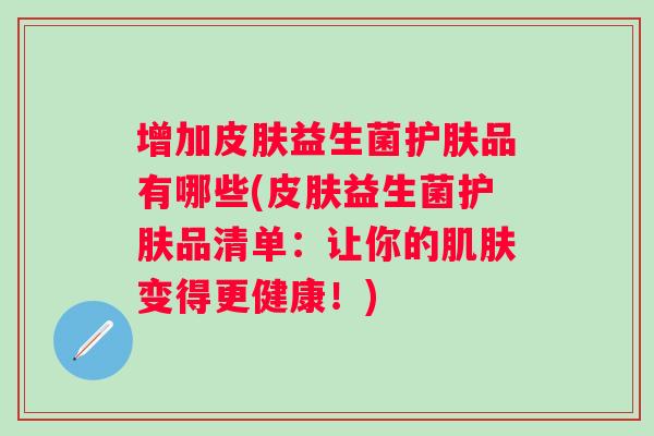 增加益生菌护肤品有哪些(益生菌护肤品清单：让你的变得更健康！)
