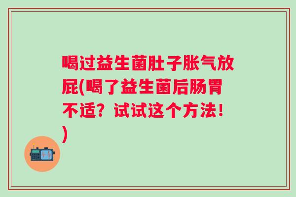 喝过益生菌肚子放屁(喝了益生菌后肠胃不适?试试这个方法!) 喝过益生菌肚子放屁(喝了益生菌后肠胃不适?试试这个方法!)