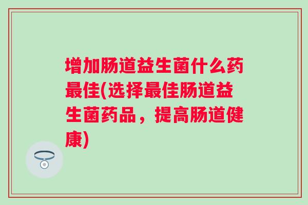 增加肠道益生菌什么药佳(选择佳肠道益生菌药品，提高肠道健康)