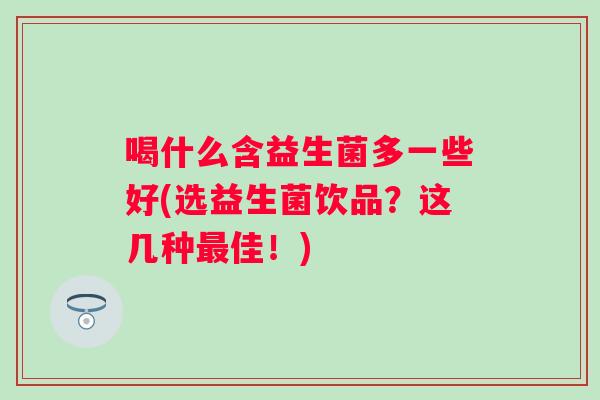 喝什么含益生菌多一些好(选益生菌饮品？这几种佳！)