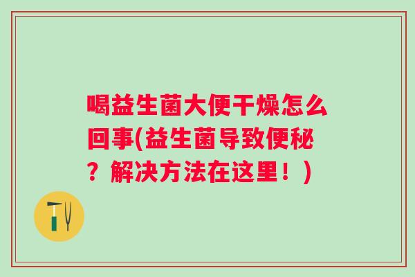 喝益生菌大便干燥怎么回事(益生菌导致？解决方法在这里！)