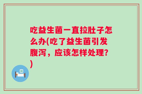 吃益生菌一直拉肚子怎么办(吃了益生菌引发，应该怎样处理？)
