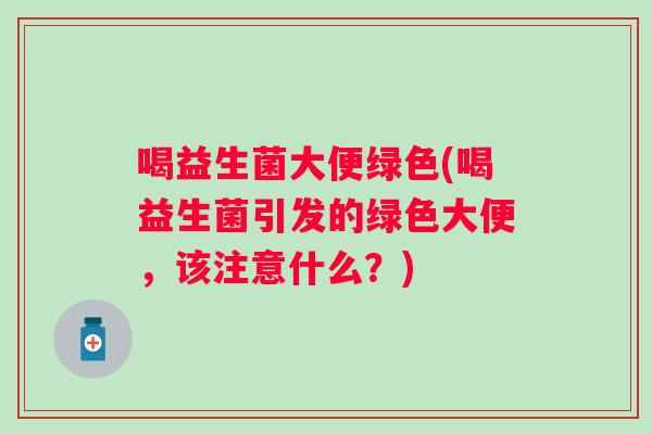 喝益生菌大便绿色(喝益生菌引发的绿色大便，该注意什么？)