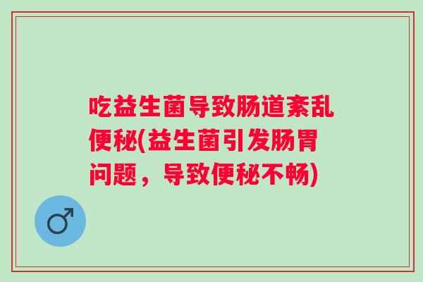 吃益生菌导致肠道紊乱(益生菌引发肠胃问题,导致不畅) 吃益生菌导致肠道紊乱(益生菌引发肠胃问题,导致不畅)