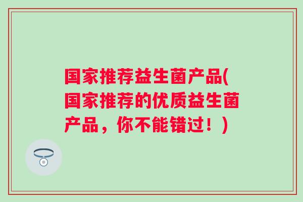 国家推荐益生菌产品(国家推荐的优质益生菌产品，你不能错过！)