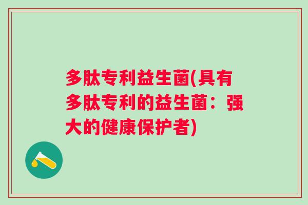 多肽专利益生菌(具有多肽专利的益生菌:强大的健康保护者) 多肽专利益生菌(具有多肽专利的益生菌:强大的健康保护者)