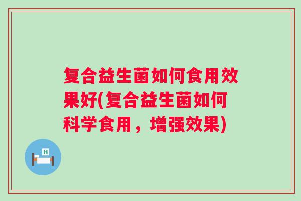 复合益生菌如何食用效果好(复合益生菌如何科学食用,增强效果) 复合益生菌如何食用效果好(复合益生菌如何科学食用,增强效果)
