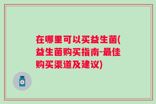 在哪里可以买益生菌(益生菌购买指南-佳购买渠道及建议)