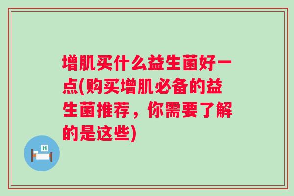 增肌买什么益生菌好一点(购买增肌必备的益生菌推荐，你需要了解的是这些)