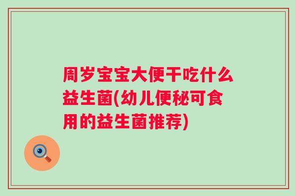 周岁宝宝大便干吃什么益生菌(幼儿可食用的益生菌推荐)