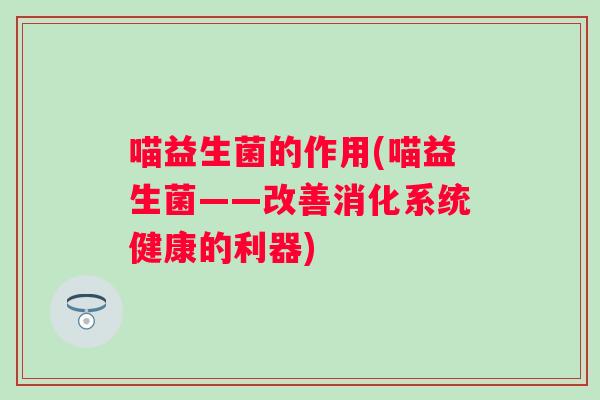 喵益生菌的作用(喵益生菌——改善消化系统健康的利器) 喵益生菌的作用(喵益生菌——改善消化系统健康的利器)