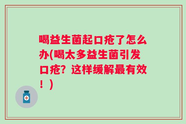 喝益生菌起口疮了怎么办(喝太多益生菌引发口疮？这样缓解有效！)