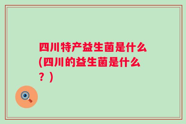 四川特产益生菌是什么(四川的益生菌是什么?) 四川特产益生菌是什么(四川的益生菌是什么?)