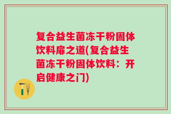 复合益生菌冻干粉固体饮料扉之道(复合益生菌冻干粉固体饮料:开启健康之门) 复合益生菌冻干粉固体饮料扉之道(复合益生菌冻干粉固体饮料:开启健康之门)