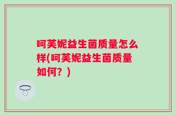 呵芙妮益生菌质量怎么样(呵芙妮益生菌质量如何?) 呵芙妮益生菌质量怎么样(呵芙妮益生菌质量如何?)