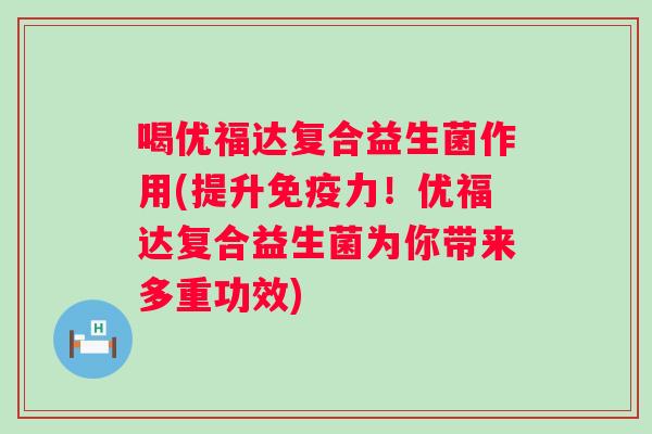 喝优福达复合益生菌作用(提升力!优福达复合益生菌为你带来多重功效) 喝优福达复合益生菌作用(提升力!优福达复合益生菌为你带来多重功效)