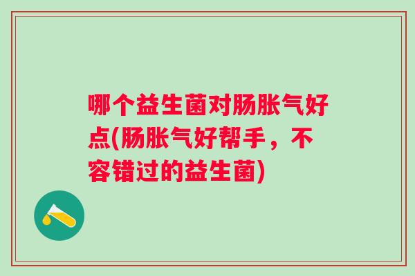哪个益生菌对肠好点(肠好帮手，不容错过的益生菌)