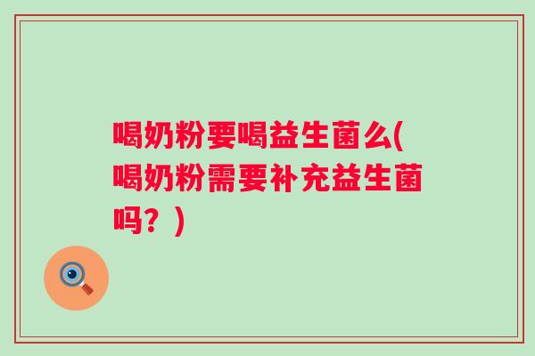 喝奶粉要喝益生菌么(喝奶粉需要补充益生菌吗?) 喝奶粉要喝益生菌么(喝奶粉需要补充益生菌吗?)