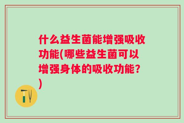 什么益生菌能增强吸收功能(哪些益生菌可以增强身体的吸收功能?) 什么益生菌能增强吸收功能(哪些益生菌可以增强身体的吸收功能?)