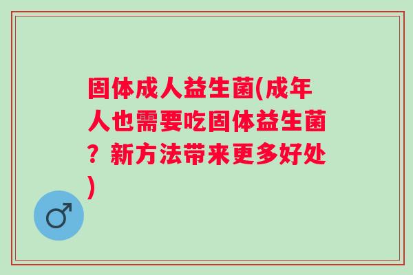 固体成人益生菌(成年人也需要吃固体益生菌?新方法带来更多好处) 固体成人益生菌(成年人也需要吃固体益生菌?新方法带来更多好处)