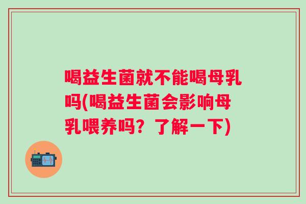 喝益生菌就不能喝母乳吗(喝益生菌会影响母乳喂养吗?了解一下) 喝益生菌就不能喝母乳吗(喝益生菌会影响母乳喂养吗?了解一下)