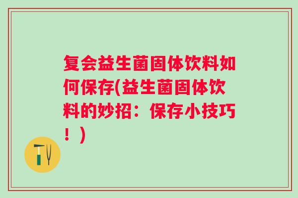 复会益生菌固体饮料如何保存(益生菌固体饮料的妙招:保存小技巧!) 复会益生菌固体饮料如何保存(益生菌固体饮料的妙招:保存小技巧!)