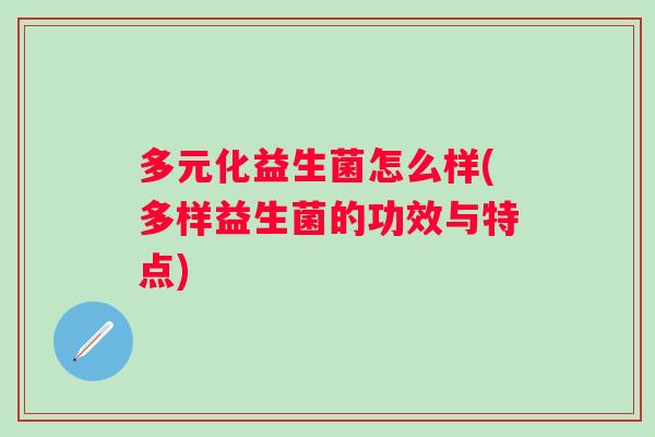 多元化益生菌怎么样(多样益生菌的功效与特点) 多元化益生菌怎么样(多样益生菌的功效与特点)