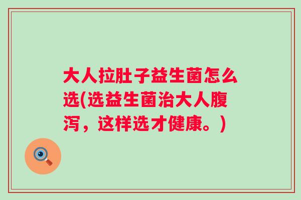 大人拉肚子益生菌怎么选(选益生菌大人,这样选才健康。) 大人拉肚子益生菌怎么选(选益生菌大人,这样选才健康。)