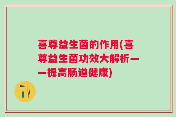 喜尊益生菌的作用(喜尊益生菌功效大解析——提高肠道健康)