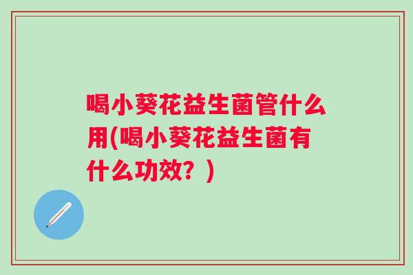 喝小葵花益生菌管什么用(喝小葵花益生菌有什么功效？)