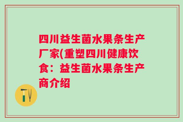 四川益生菌水果条生产厂家(重塑四川健康饮食:益生菌水果条生产商介绍 四川益生菌水果条生产厂家(重塑四川健康饮食:益生菌水果条生产商介绍