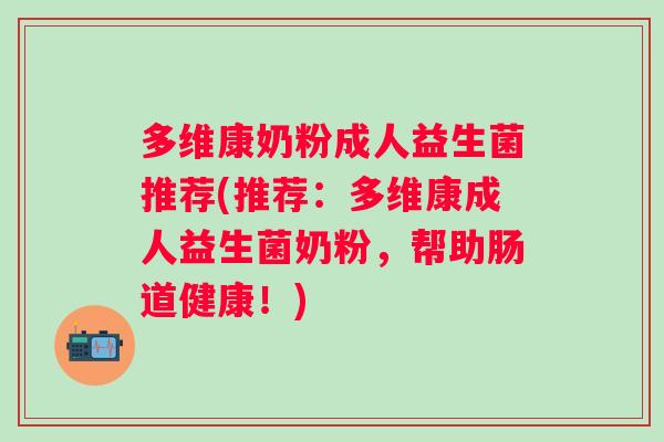 多维康奶粉成人益生菌推荐(推荐：多维康成人益生菌奶粉，帮助肠道健康！)