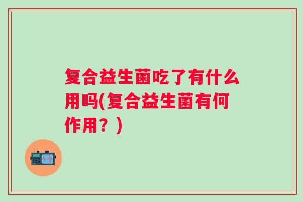 复合益生菌吃了有什么用吗(复合益生菌有何作用?) 复合益生菌吃了有什么用吗(复合益生菌有何作用?)