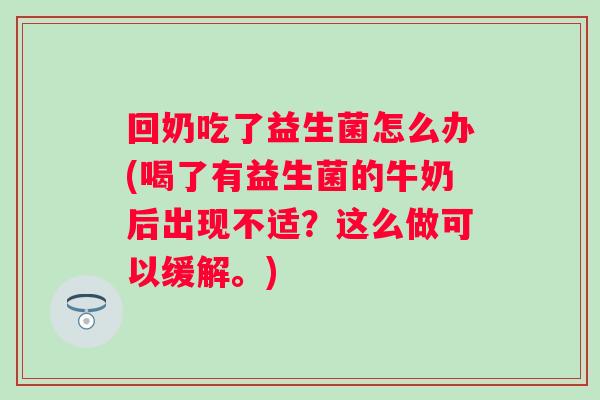 回奶吃了益生菌怎么办(喝了有益生菌的牛奶后出现不适?这么做可以缓解。) 回奶吃了益生菌怎么办(喝了有益生菌的牛奶后出现不适?这么做可以缓解。)