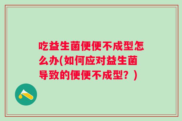 吃益生菌便便不成型怎么办(如何应对益生菌导致的便便不成型?) 吃益生菌便便不成型怎么办(如何应对益生菌导致的便便不成型?)