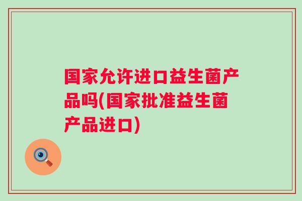 国家允许进口益生菌产品吗(国家批准益生菌产品进口)