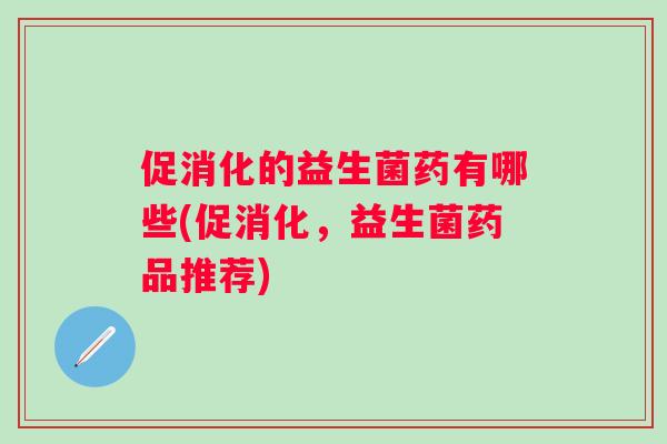 促消化的益生菌药有哪些(促消化,益生菌药品推荐) 促消化的益生菌药有哪些(促消化,益生菌药品推荐)