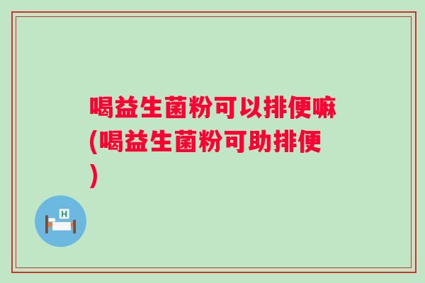 喝益生菌粉可以排便嘛(喝益生菌粉可助排便) 喝益生菌粉可以排便嘛(喝益生菌粉可助排便)