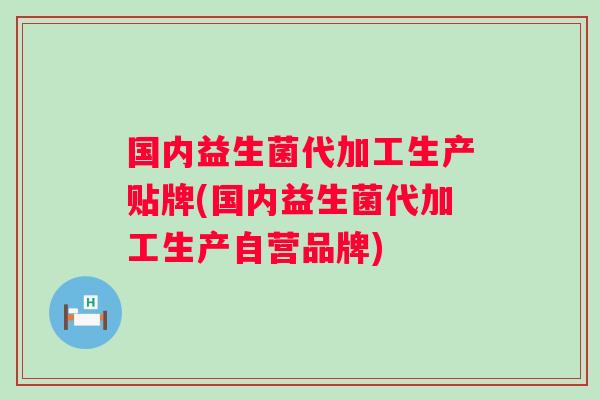 国内益生菌代加工生产贴牌(国内益生菌代加工生产自营品牌) 国内益生菌代加工生产贴牌(国内益生菌代加工生产自营品牌)