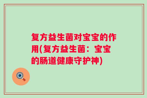 复方益生菌对宝宝的作用(复方益生菌:宝宝的肠道健康守护神) 复方益生菌对宝宝的作用(复方益生菌:宝宝的肠道健康守护神)