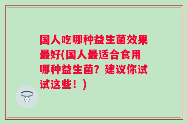 国人吃哪种益生菌效果好(国人适合食用哪种益生菌?建议你试试这些!) 国人吃哪种益生菌效果好(国人适合食用哪种益生菌?建议你试试这些!)