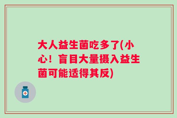 大人益生菌吃多了(小心!盲目大量摄入益生菌可能适得其反) 大人益生菌吃多了(小心!盲目大量摄入益生菌可能适得其反)