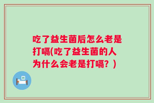 吃了益生菌后怎么老是打嗝(吃了益生菌的人为什么会老是打嗝?) 吃了益生菌后怎么老是打嗝(吃了益生菌的人为什么会老是打嗝?)