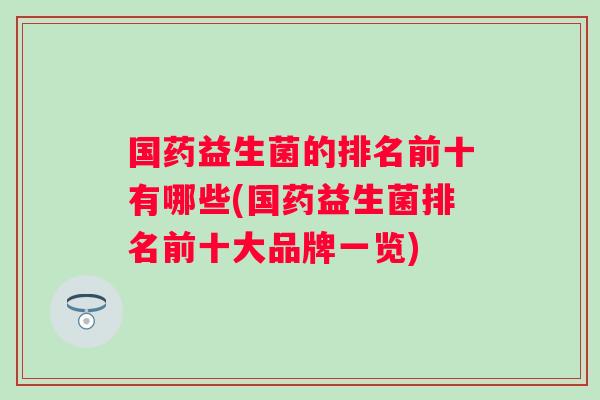 国药益生菌的排名前十有哪些(国药益生菌排名前十大品牌一览) 国药益生菌的排名前十有哪些(国药益生菌排名前十大品牌一览)