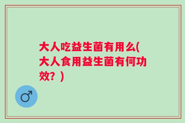 大人吃益生菌有用么(大人食用益生菌有何功效?) 大人吃益生菌有用么(大人食用益生菌有何功效?)